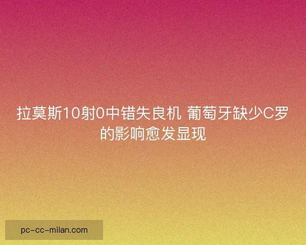 拉莫斯10射0中错失良机 葡萄牙缺少C罗的影响愈发显现