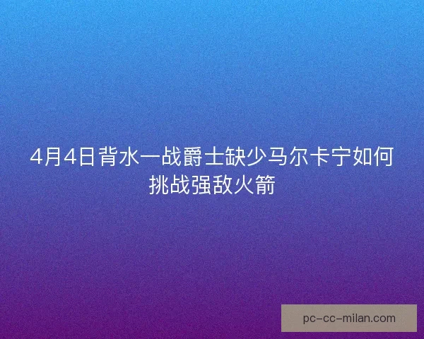 4月4日背水一战爵士缺少马尔卡宁如何挑战强敌火箭