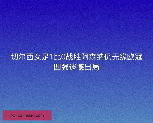 切尔西女足1比0战胜阿森纳仍无缘欧冠四强遗憾出局