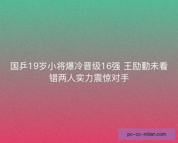国乒19岁小将爆冷晋级16强 王励勤未看错两人实力震惊对手