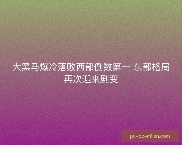 大黑马爆冷落败西部倒数第一 东部格局再次迎来剧变
