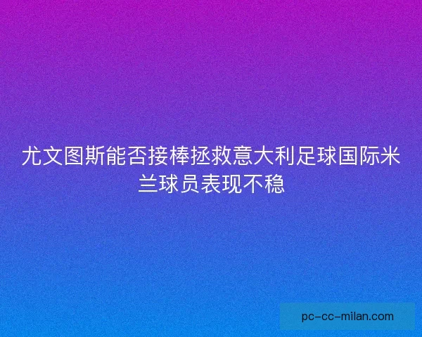 尤文图斯能否接棒拯救意大利足球国际米兰球员表现不稳