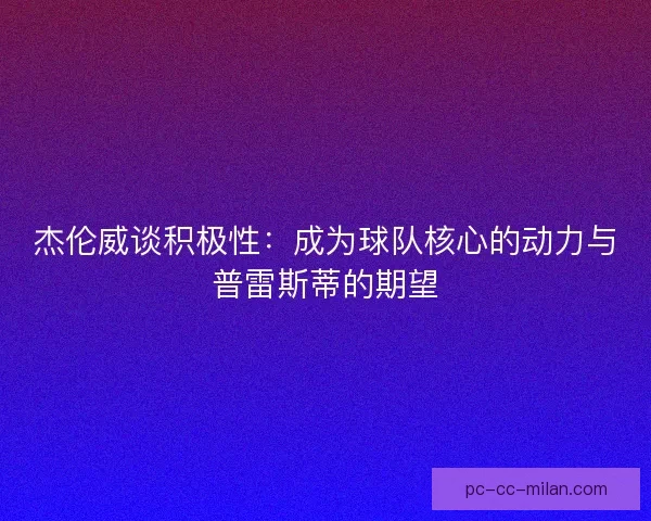 杰伦威谈积极性：成为球队核心的动力与普雷斯蒂的期望