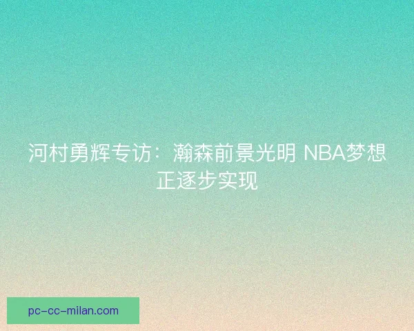 河村勇辉专访：瀚森前景光明 NBA梦想正逐步实现