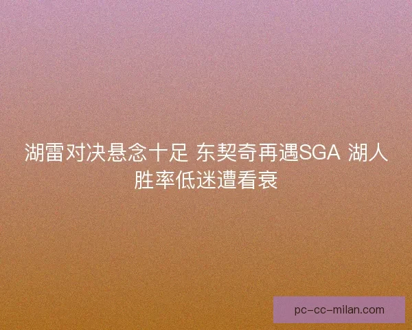 湖雷对决悬念十足 东契奇再遇SGA 湖人胜率低迷遭看衰