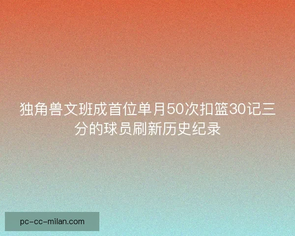 独角兽文班成首位单月50次扣篮30记三分的球员刷新历史纪录