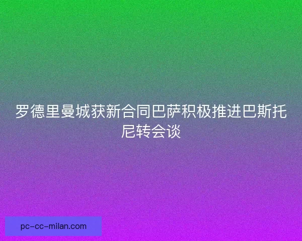 罗德里曼城获新合同巴萨积极推进巴斯托尼转会谈