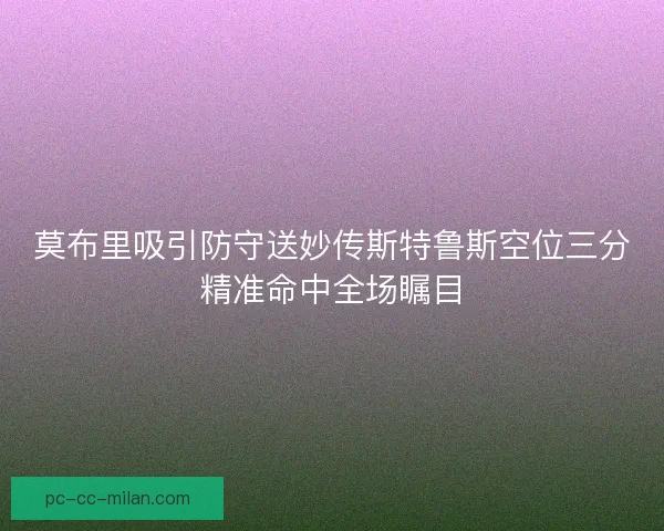 莫布里吸引防守送妙传斯特鲁斯空位三分精准命中全场瞩目