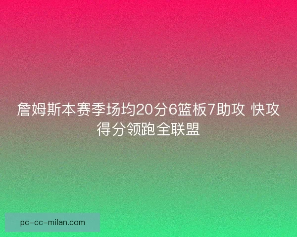 詹姆斯本赛季场均20分6篮板7助攻 快攻得分领跑全联盟