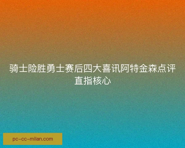 骑士险胜勇士赛后四大喜讯阿特金森点评直指核心