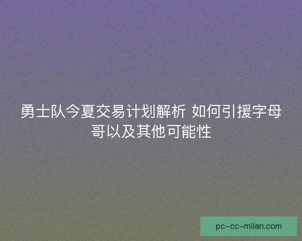 勇士队今夏交易计划解析 如何引援字母哥以及其他可能性