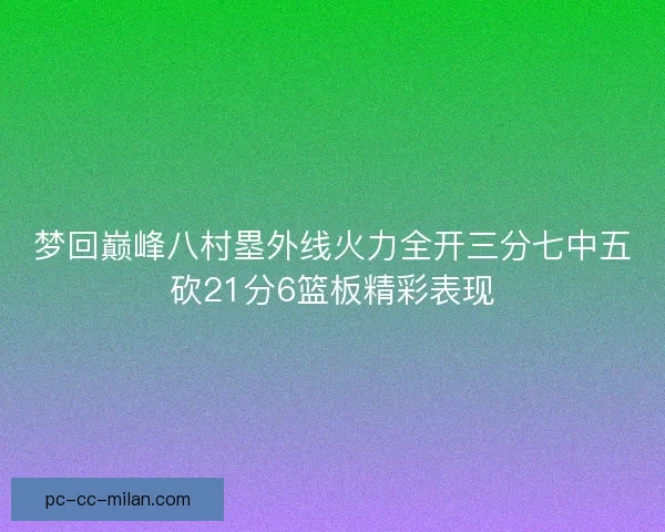 梦回巅峰八村塁外线火力全开三分七中五砍21分6篮板精彩表现