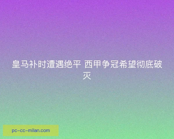 皇马补时遭遇绝平 西甲争冠希望彻底破灭