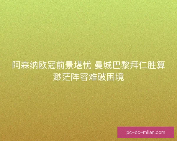 阿森纳欧冠前景堪忧 曼城巴黎拜仁胜算渺茫阵容难破困境
