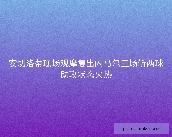 安切洛蒂现场观摩复出内马尔三场斩两球助攻状态火热
