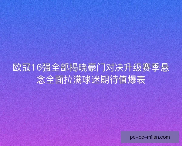 欧冠16强全部揭晓豪门对决升级赛季悬念全面拉满球迷期待值爆表