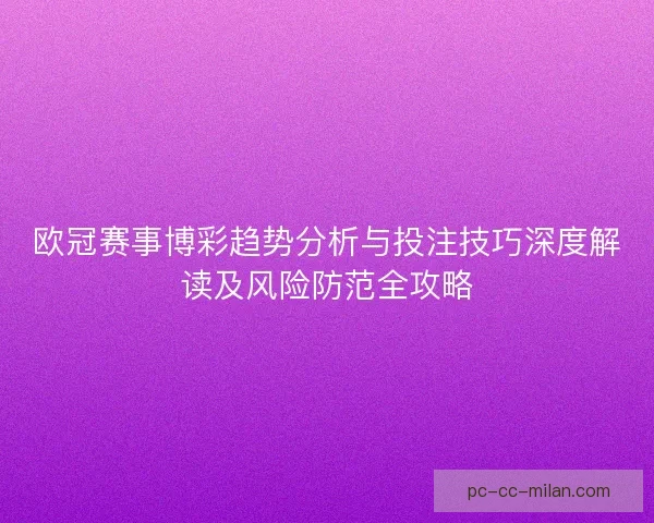 欧冠赛事博彩趋势分析与投注技巧深度解读及风险防范全攻略