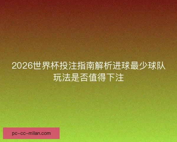 2026世界杯投注指南解析进球最少球队玩法是否值得下注
