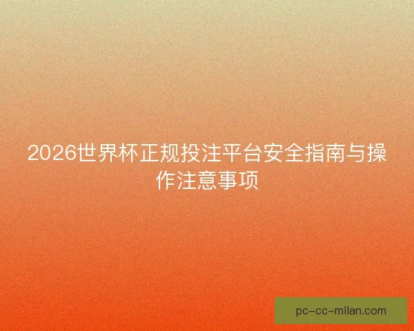 2026世界杯正规投注平台安全指南与操作注意事项 2026世界杯正规投注平台安全指南与操作注意事项