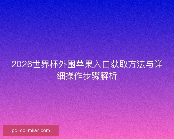 2026世界杯外围苹果入口获取方法与详细操作步骤解析 2026世界杯外围苹果入口获取方法与详细操作步骤解析