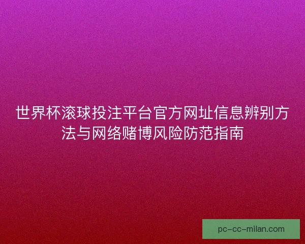 世界杯滚球投注平台官方网址信息辨别方法与网络赌博风险防范指南 世界杯滚球投注平台官方网址信息辨别方法与网络赌博风险防范指南