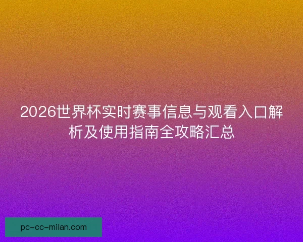 2026世界杯实时赛事信息与观看入口解析及使用指南全攻略汇总 2026世界杯实时赛事信息与观看入口解析及使用指南全攻略汇总