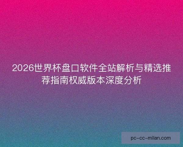 2026世界杯盘口软件全站解析与精选推荐指南权威版本深度分析