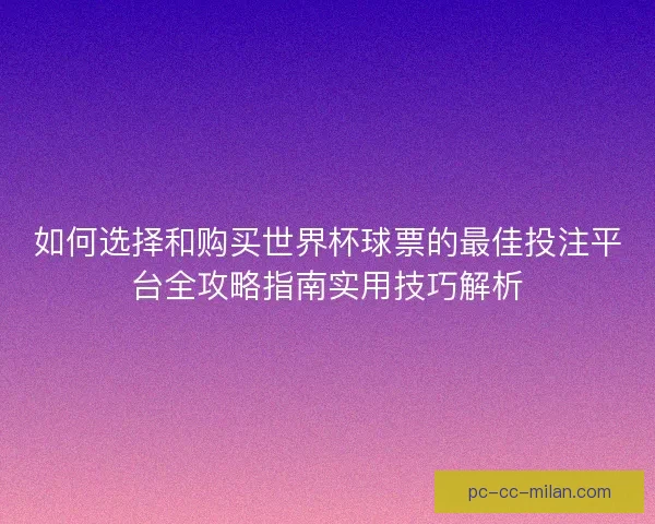 如何选择和购买世界杯球票的最佳投注平台全攻略指南实用技巧解析 如何选择和购买世界杯球票的最佳投注平台全攻略指南实用技巧解析