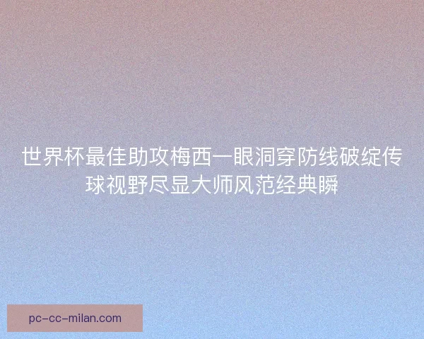 世界杯最佳助攻梅西一眼洞穿防线破绽传球视野尽显大师风范经典瞬
