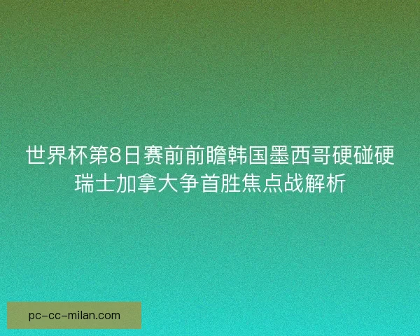 世界杯第8日赛前前瞻韩国墨西哥硬碰硬瑞士加拿大争首胜焦点战解析 世界杯第8日赛前前瞻韩国墨西哥硬碰硬瑞士加拿大争首胜焦点战解析